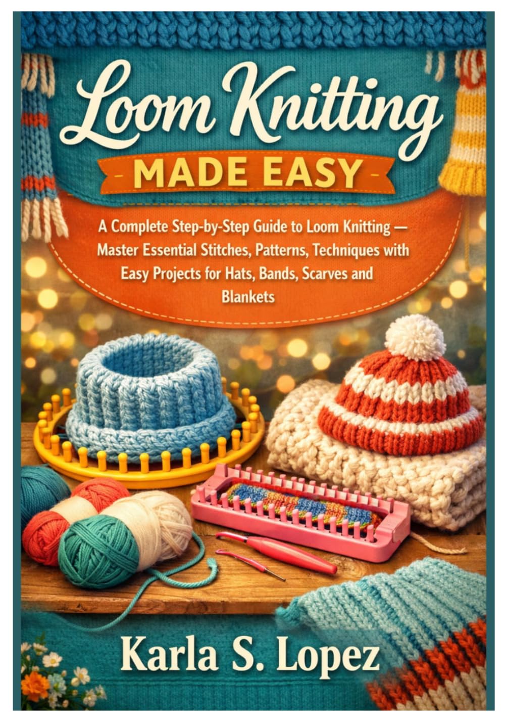 LOOM KNITTING MADE EASY: A Complete Step-by-Step Guide to Loom Knitting — Master Essential Stitches, Patterns, Techniques with Easy Projects for Hats, bands, Scarves and Blankets