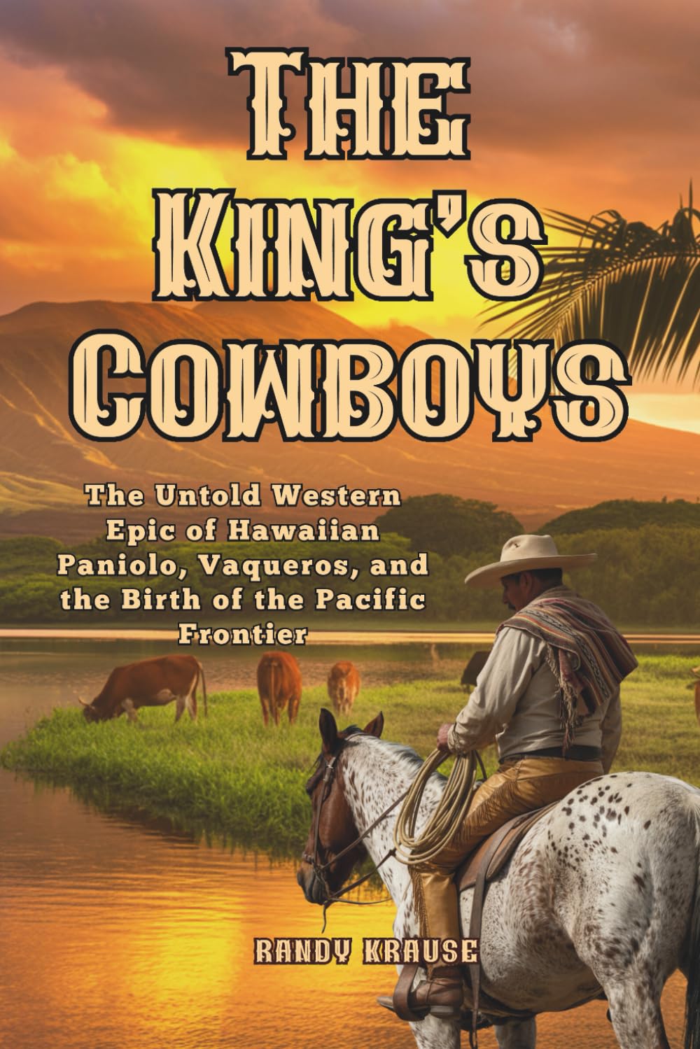 The King's Cowboys: The Untold Western Epic of Hawaiian Paniolo, Vacqueros, and the Birth of the Pacific Frontier (The Paniolo Saga)