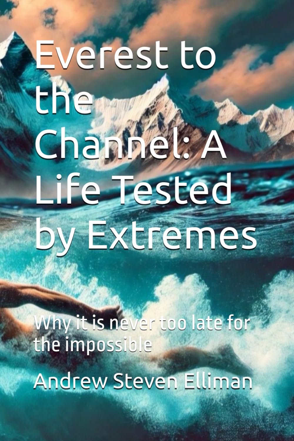 Everest to the Channel: A Life Tested by Extremes: Why it is never too late for the impossible
