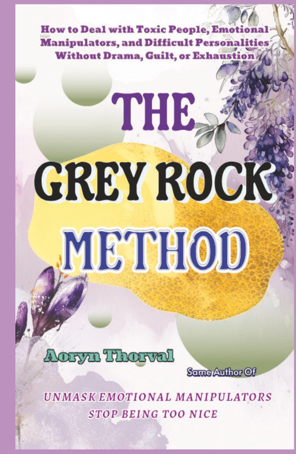 The Grey Rock Method: How to Deal with Toxic People, Emotional Manipulators, and Difficult Personalities Without Drama, Guilt, or Exhaustion (Life Lessons with Aoryn Thorval)