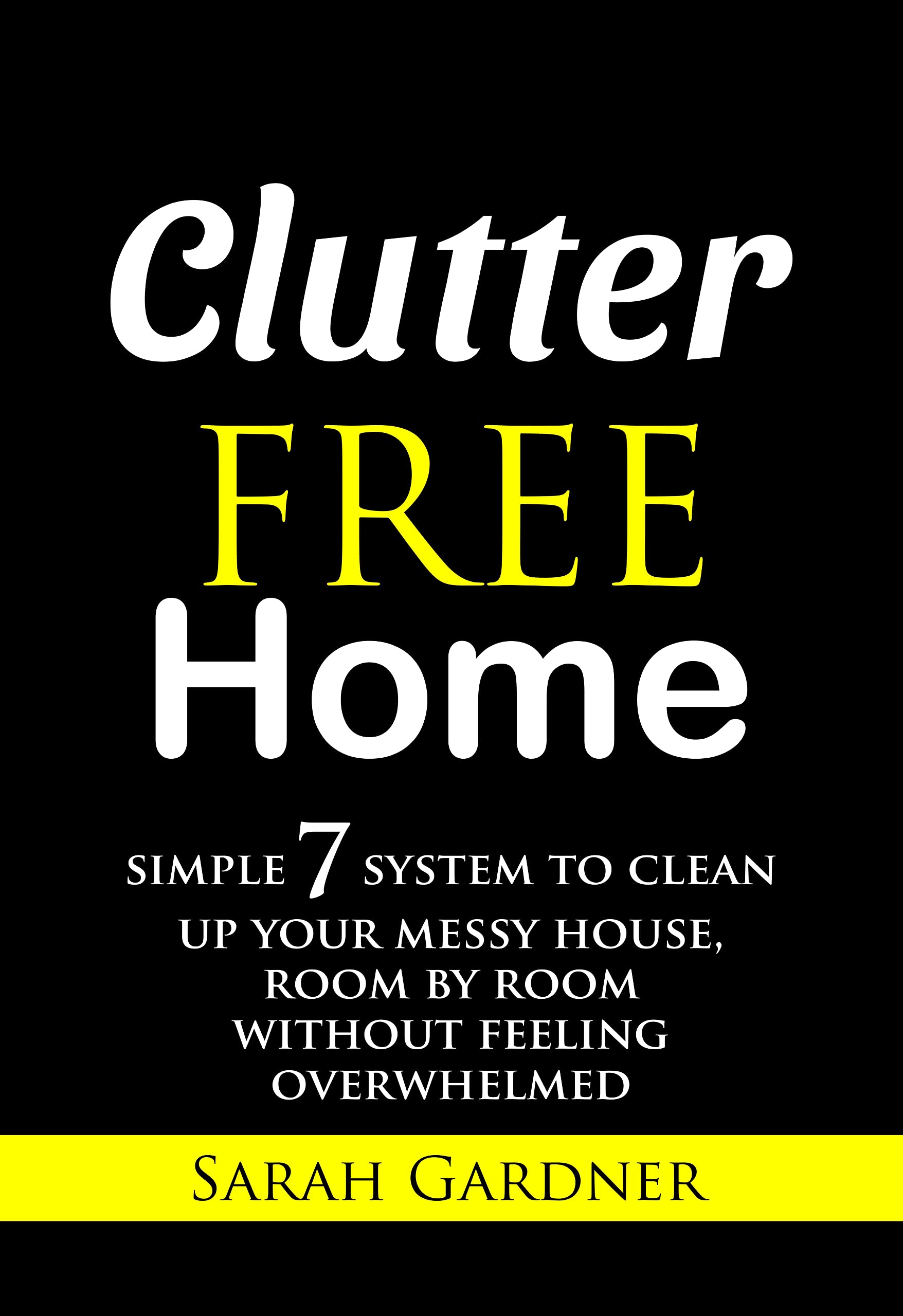 CLUTTER-FREE HOME: Simple 7 System To Clean Up Your House, Room By Room Without Feeling Overwhelmed