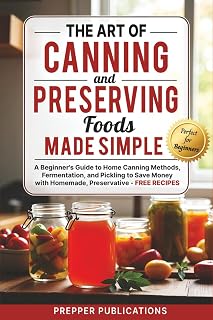The Art of Canning and Preserving Foods Made Simple: A Beginners Guide to Home Canning Methods, Fermentation and Pickling to Save Money with Homemade, Preservative-Free Recipes