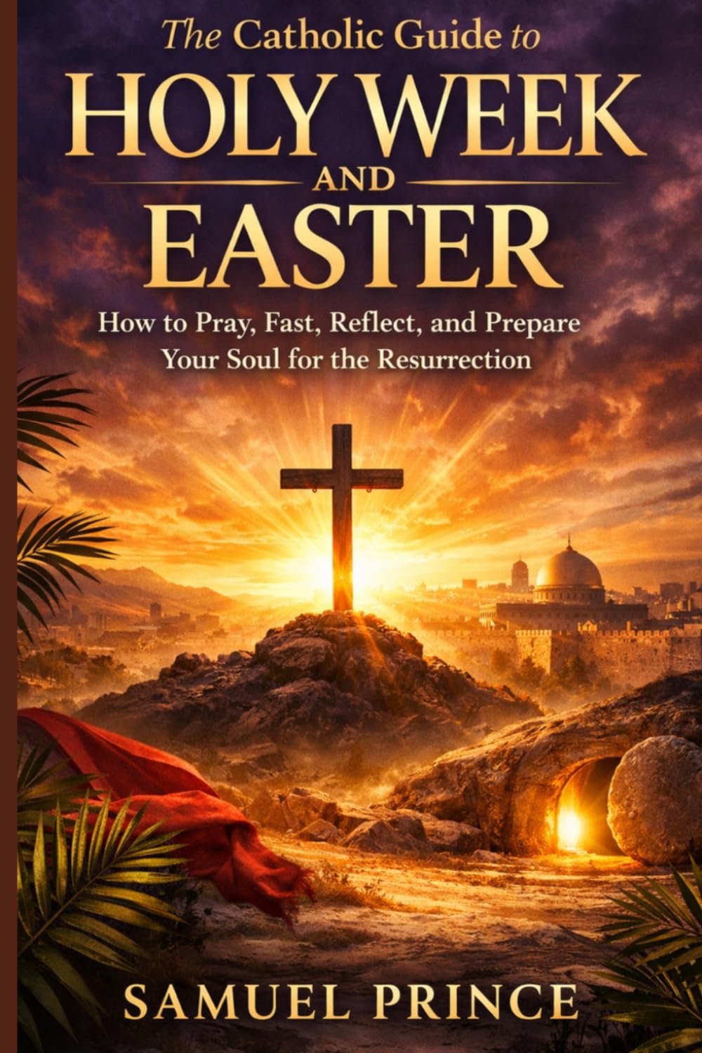 The Catholic Guide to Holy Week and Easter: How to Pray, Fast, Reflect, and Prepare Your Soul for the Resurrection