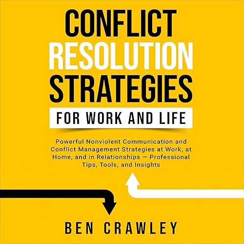 Conflict Resolution Strategies for Work and Life: Powerful Nonviolent Communication and Conflict Management Strategies at Work, at Home, and in Relationships—Professional Tips, Tools, and Insights