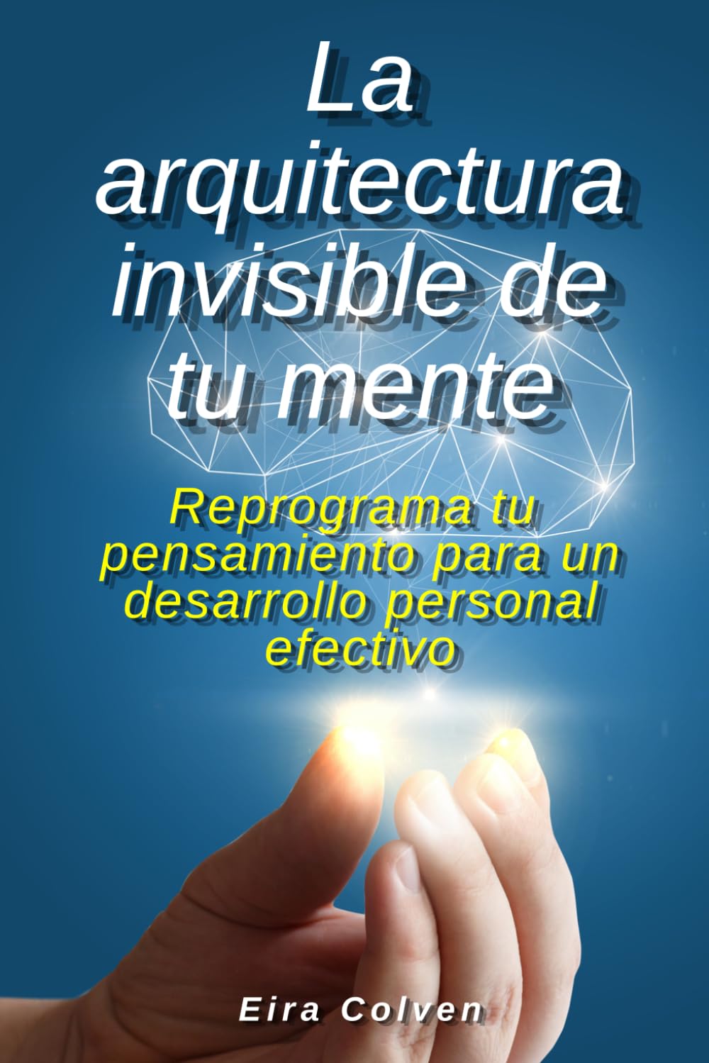La arquitectura invisible de tu mente: Reprograma tu pensamiento para un desarrollo personal efectivo
