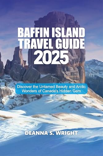 BAFFIN ISLAND TRAVEL GUIDE 2025: Discover the Untamed Beauty and Arctic Wonders of Canada’s Hidden Gem