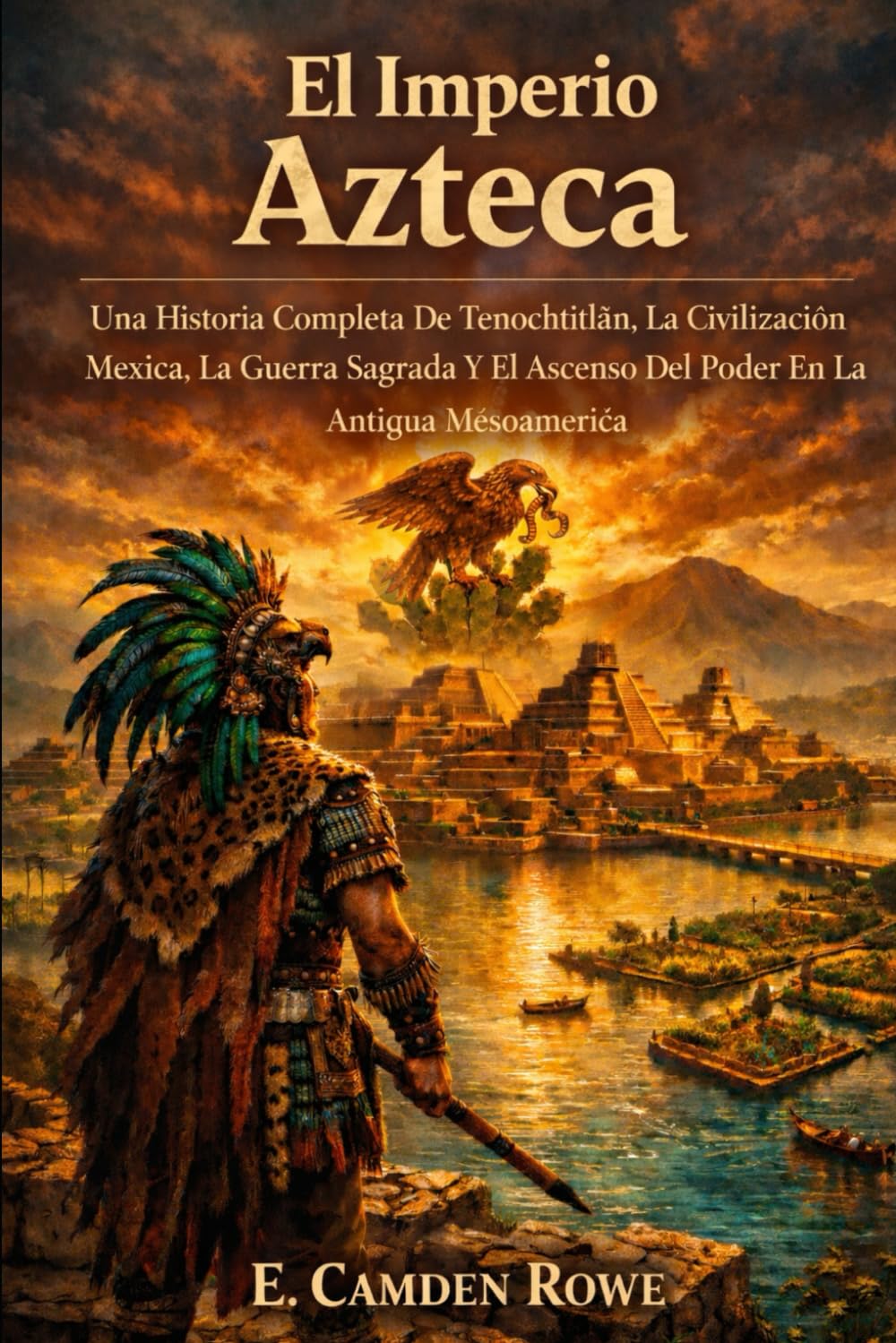 El Imperio Azteca: Una Historia Completa De Tenochtitlán, La Civilización Mexica, La Guerra Sagrada Y El Ascenso Del Poder En La Antigua Mesoamérica