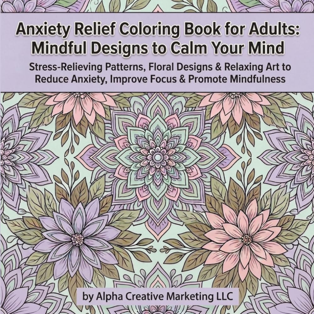 Anxiety Relief Coloring Book for Adults: Mindful Designs to Calm Your Mind: Stress-Relieving Patterns, Floral Designs & Relaxing Art to Reduce Anxiety, Improve Focus & Promote Mindfulness