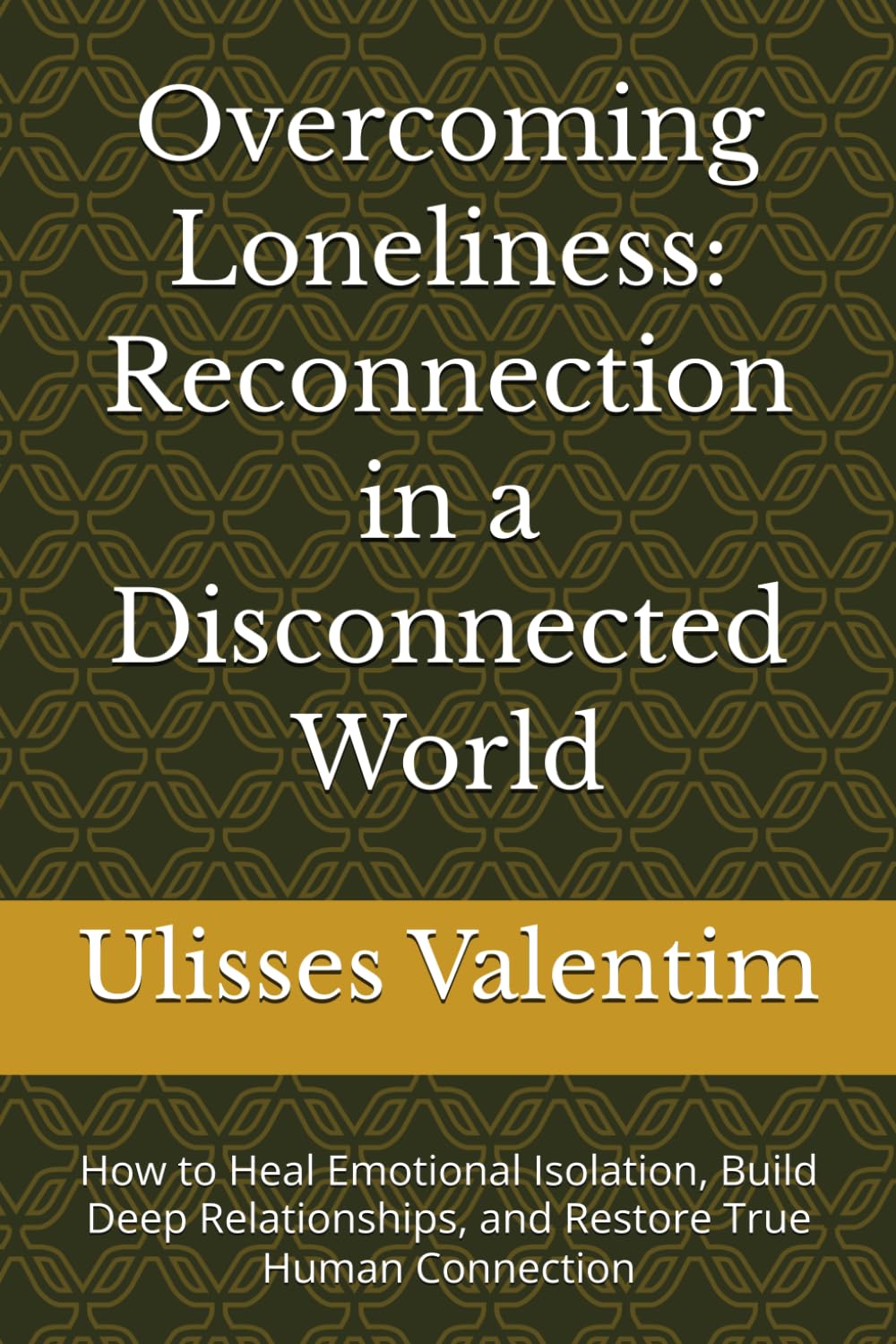 Overcoming Loneliness: Reconnection in a Disconnected World: How to Heal Emotional Isolation, Build Deep Relationships, and Restore True Human Connection