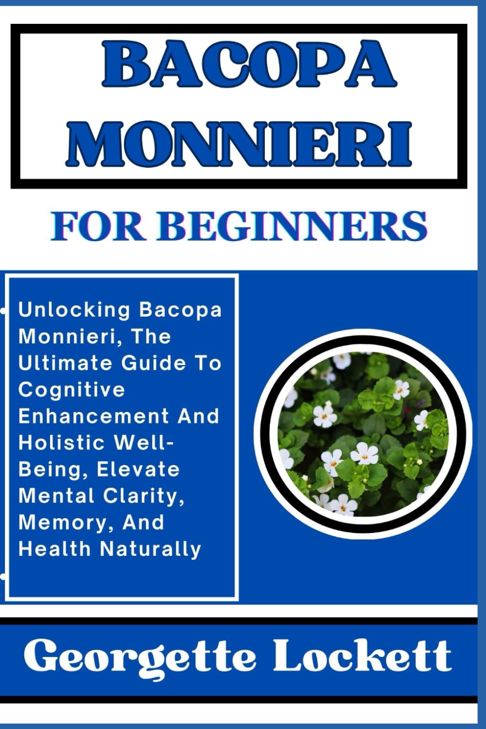BACOPA MONNIERI FOR BEGINNERS: Unlocking Bacopa Monnieri, The Ultimate Guide To Cognitive Enhancement And Holistic Well-Being, Elevate Mental Clarity, Memory, And Health Naturally