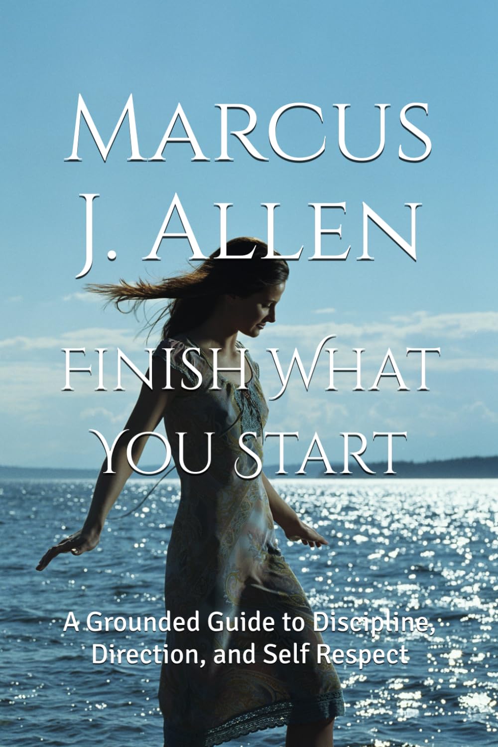 Finish What You Start: A Grounded Guide to Discipline, Direction, and Self Respect