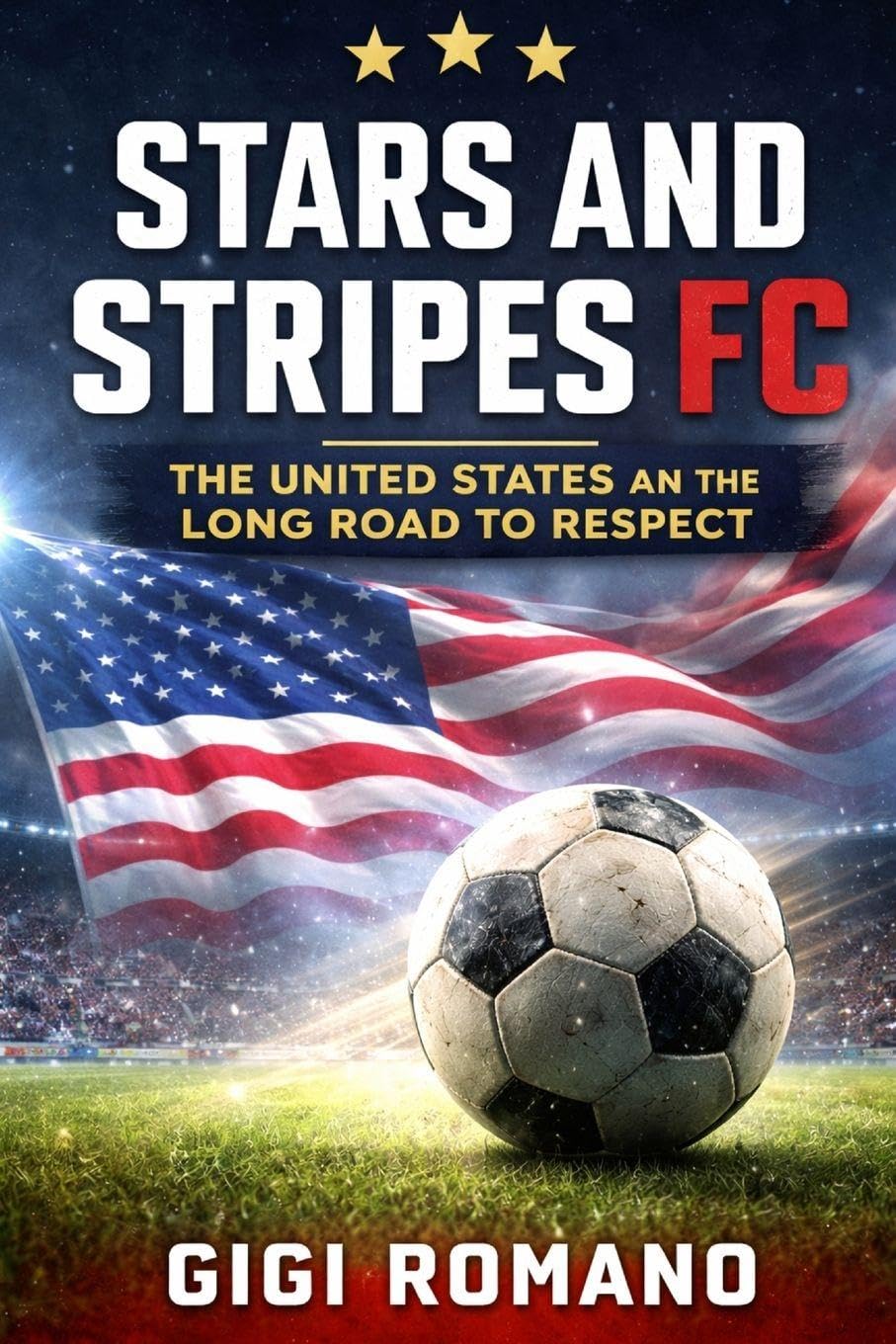 Stars and Stripes FC: The United States and the Long Road to Respect (Football Nations: Stories of Glory and Strife)