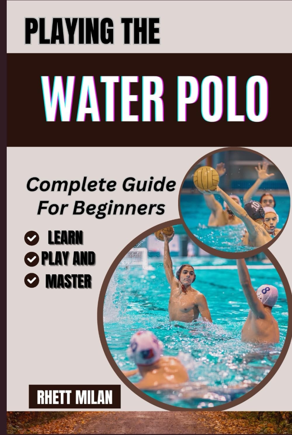 PLAYING THE WATER POLO Complete Guide For Beginners: Master The Basics, Build Endurance, Improve Teamwork, And Develop Winning Strategies For Success In The Pool โ All You Need To Know