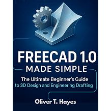 FREECAD 1.0 MADE SIMPLE The Ultimate Beginner's Guide to 3D Design and Engineering Drafting