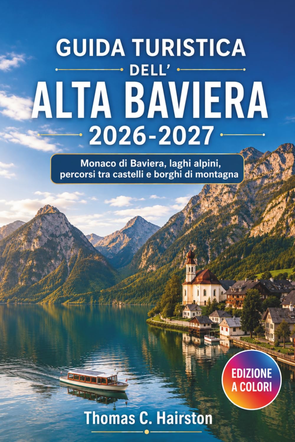 GUIDA TURISTICA DELL'ALTA BAVIERA 2026-2027: Monaco di Baviera, laghi alpini, percorsi tra castelli e borghi di montagna