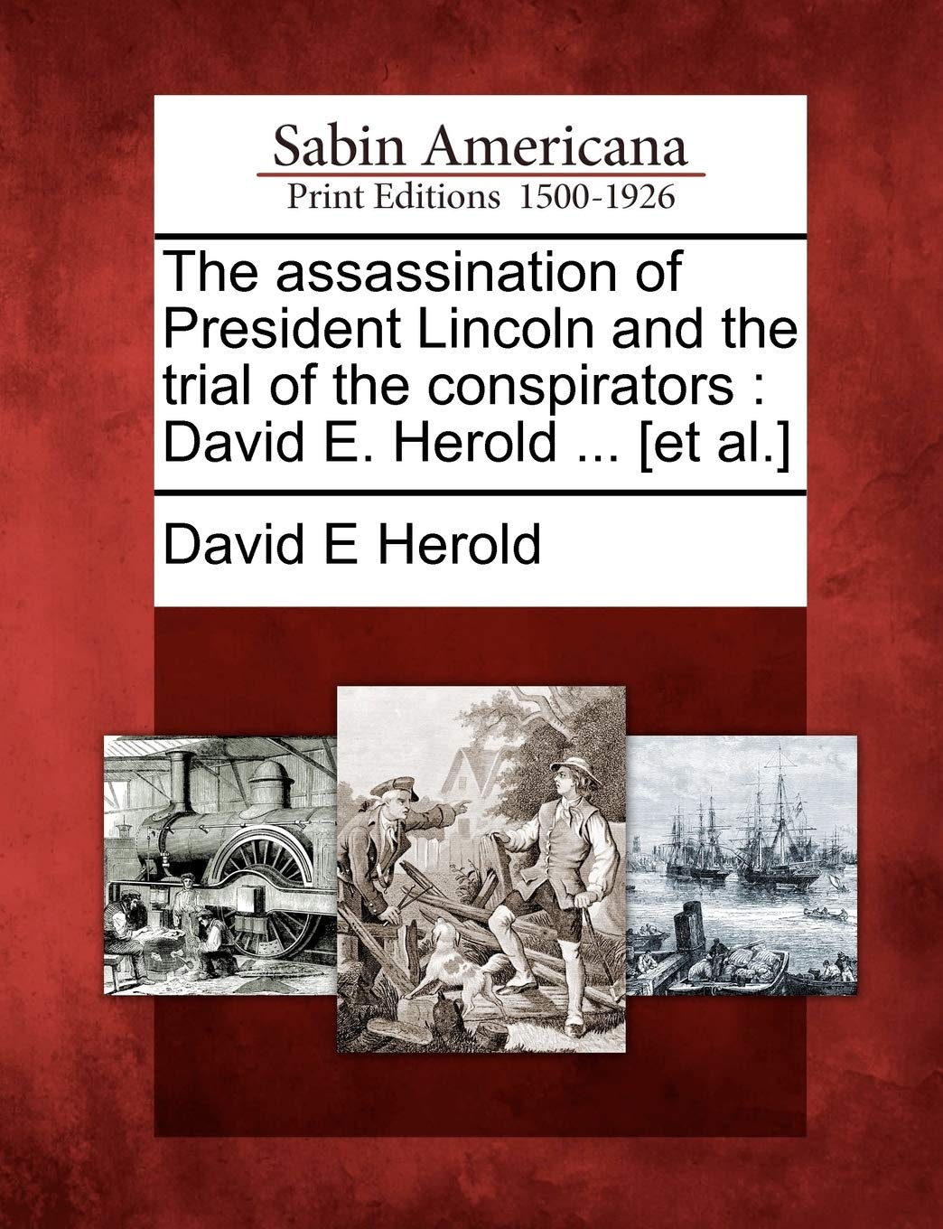 The Assassination of President Lincoln and the Trial o: David E. Herold ... [Et Al.]