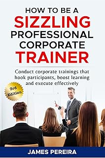 How To Be A Sizzling Professional Corporate Trainer: Conduct corporate trainings that hook participants, boost learning an...