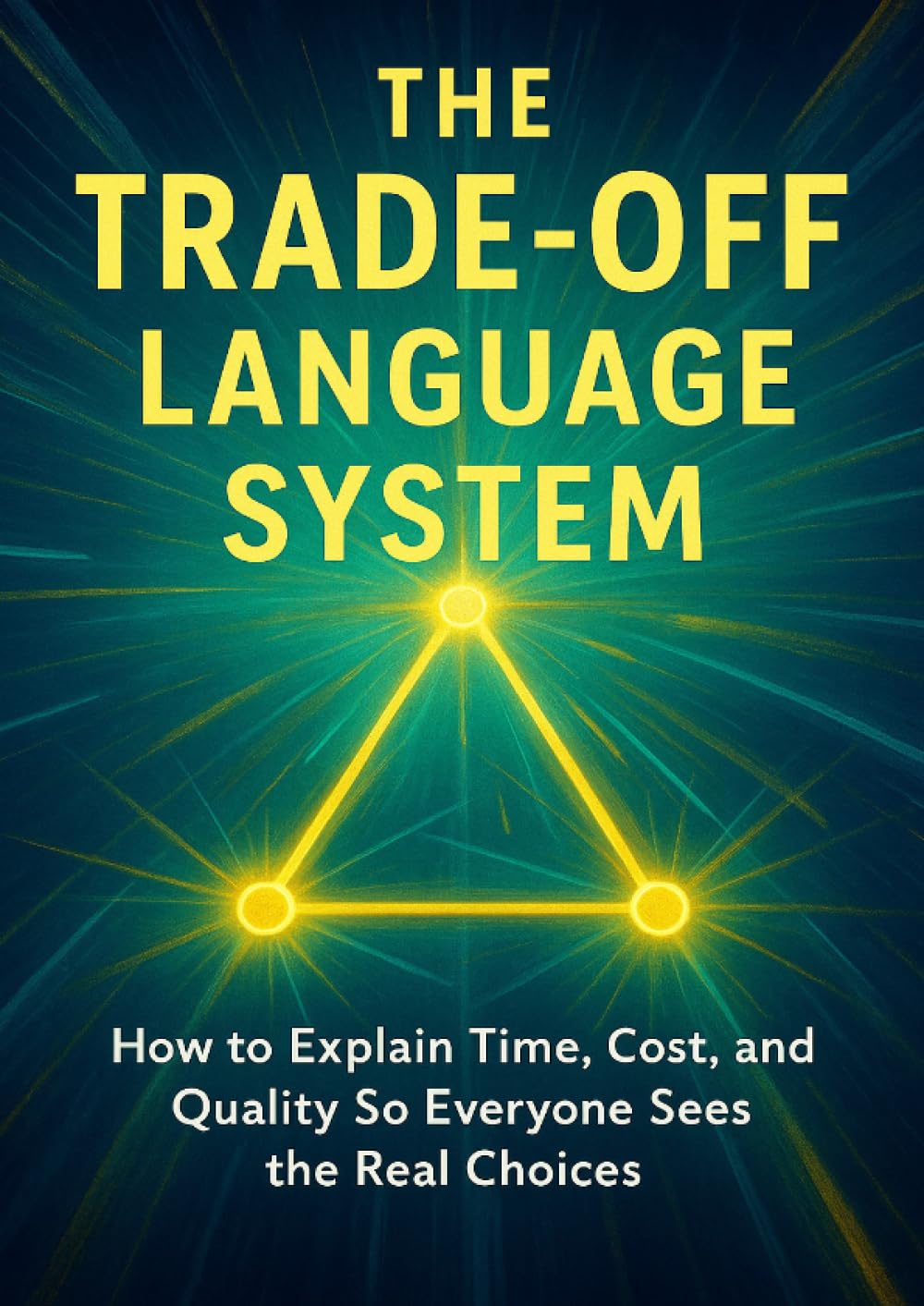 The Trade-Off Language System: How to Explain Time, Cost, and Quality So Everyone Sees the Real Choices