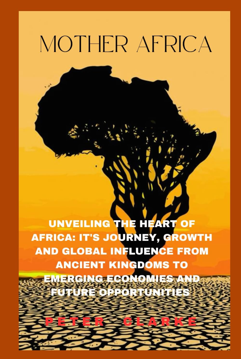 MOTHER AFRICA: UNVEILING THE HEART OF AFRICA: IT'S JOURNEY, GROWTH, AND GLOBAL INFLUENCE, FROM ANCIENT KINGDOMS TO EMERGING ECONOMIES AND FUTURE OPPORTUNITIES