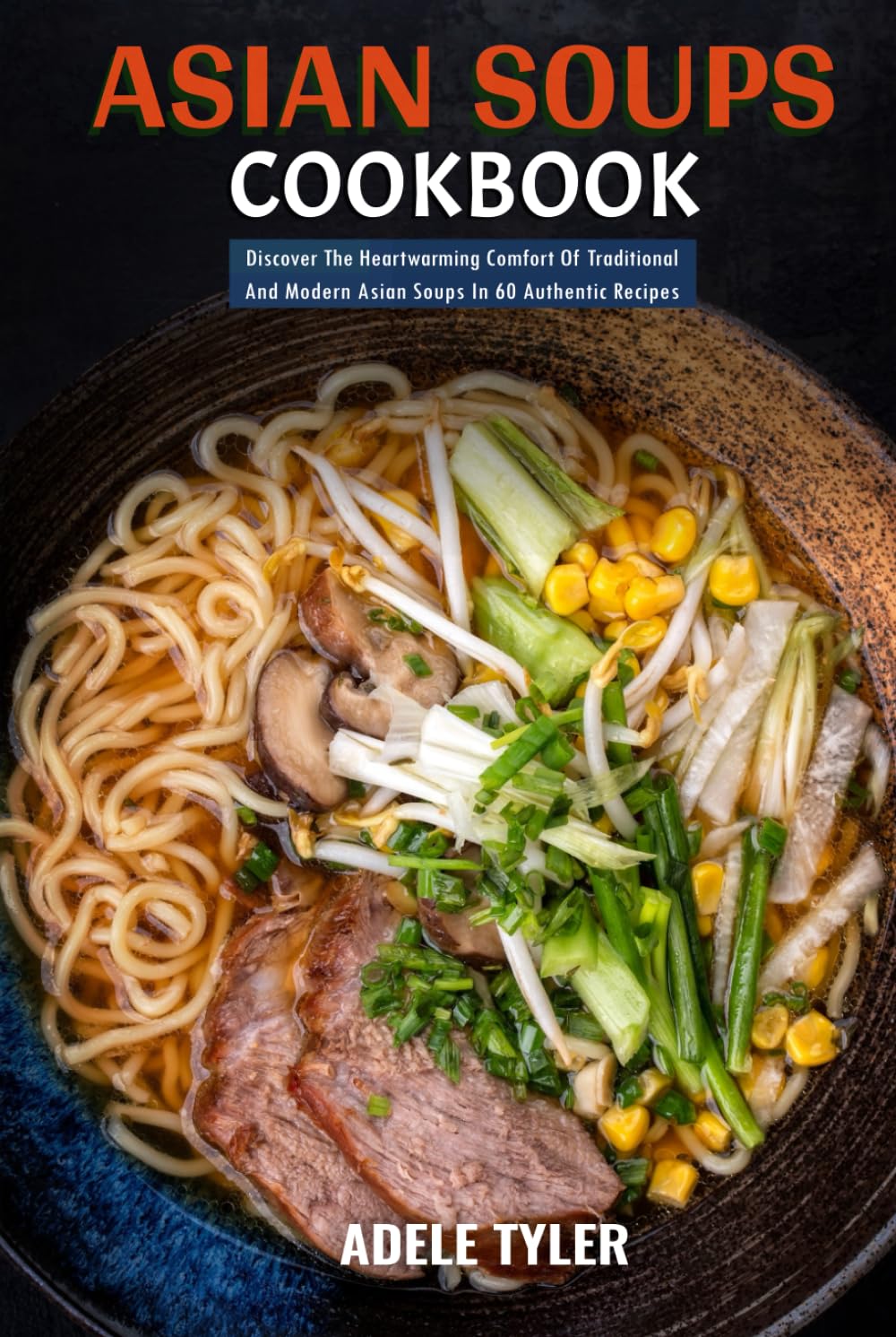 Asian Soups Cookbook: Discover The Heartwarming Comfort Of Traditional And Modern Asian Soups In 60 Authentic Recipes