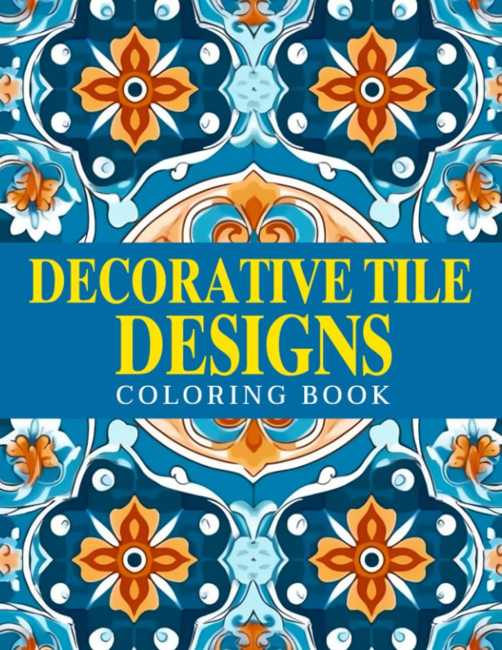 Decorative Tile Designs Coloring Book: Unique Patterns Coloring Pages With Incredible Illustrations For Adults, Teens Have Fun And Unwind