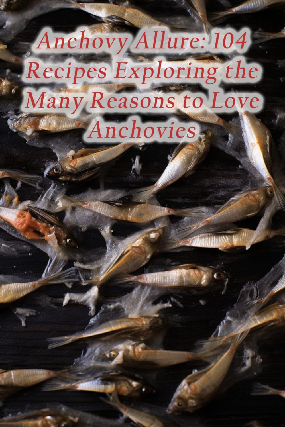 Anchovy Allure: 104 Recipes Exploring the Many Reasons to Love Anchovies