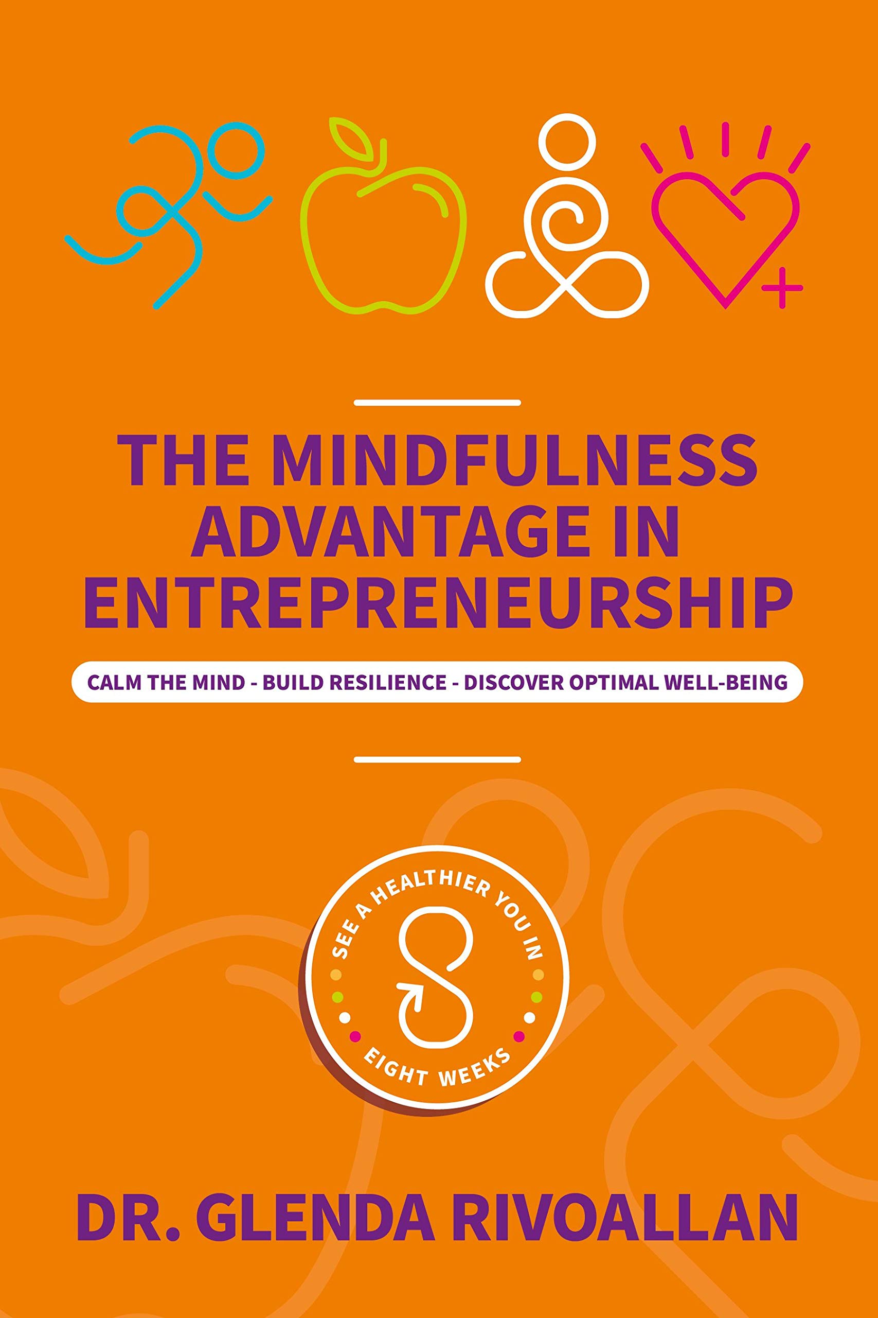 The Mindfulness Advantage in Entrepreneurship: Calm the Mind - Build Resilience - Discover Optimal Well-being: An Eight-Week Course