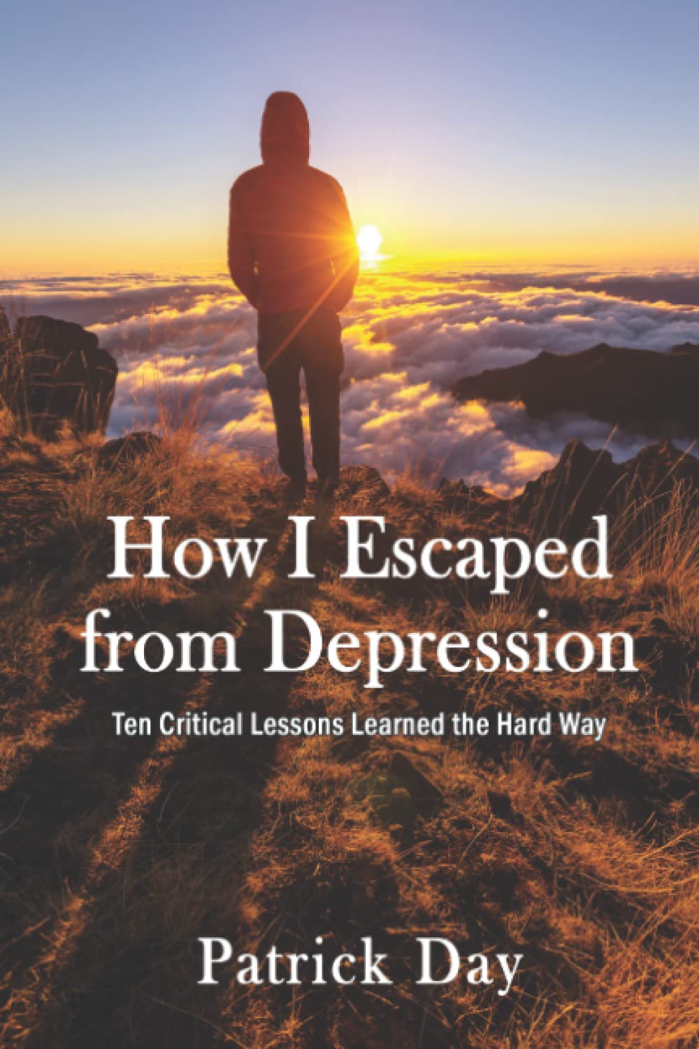 HOW I ESCAPED FROM DEPRESSION: Ten Critical Lessons Learned the Hard Way