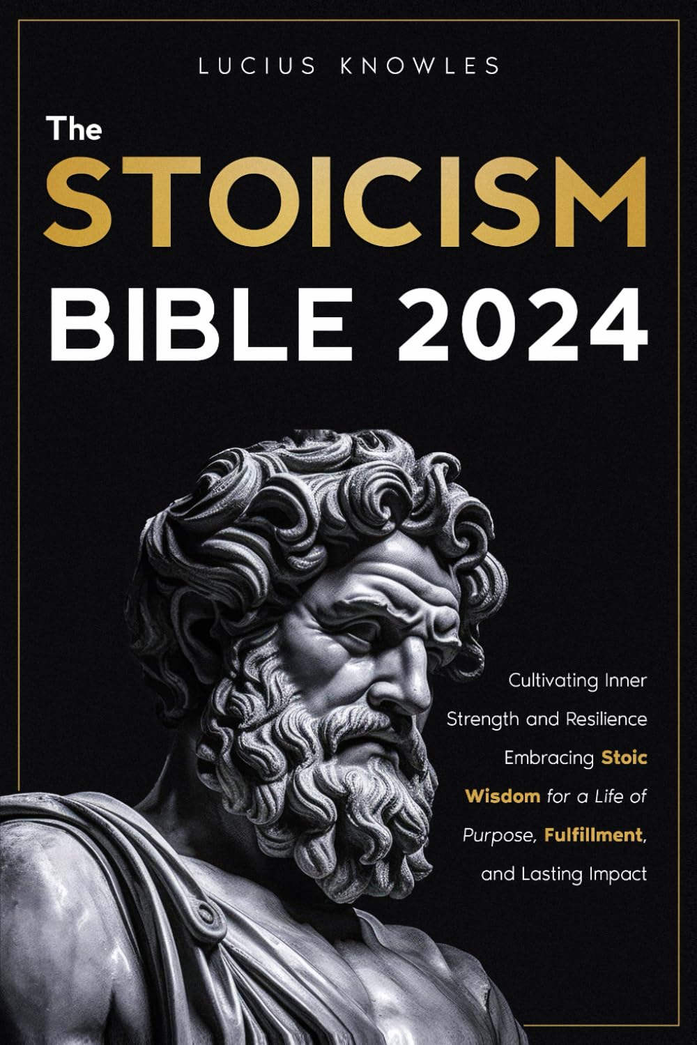 The Stoicism Bible: Cultivating Inner Strength and Resilience Embracing Stoic Wisdom for a Life of Purpose, Fulfillment, and Lasting Impact