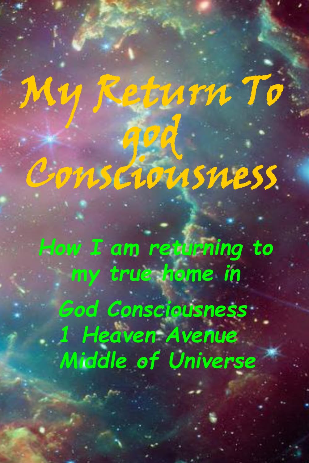My Return To God Consciousness: How I am returning to my true home in God Consciousness, 1 Heaven Avenue, Middle of Universe