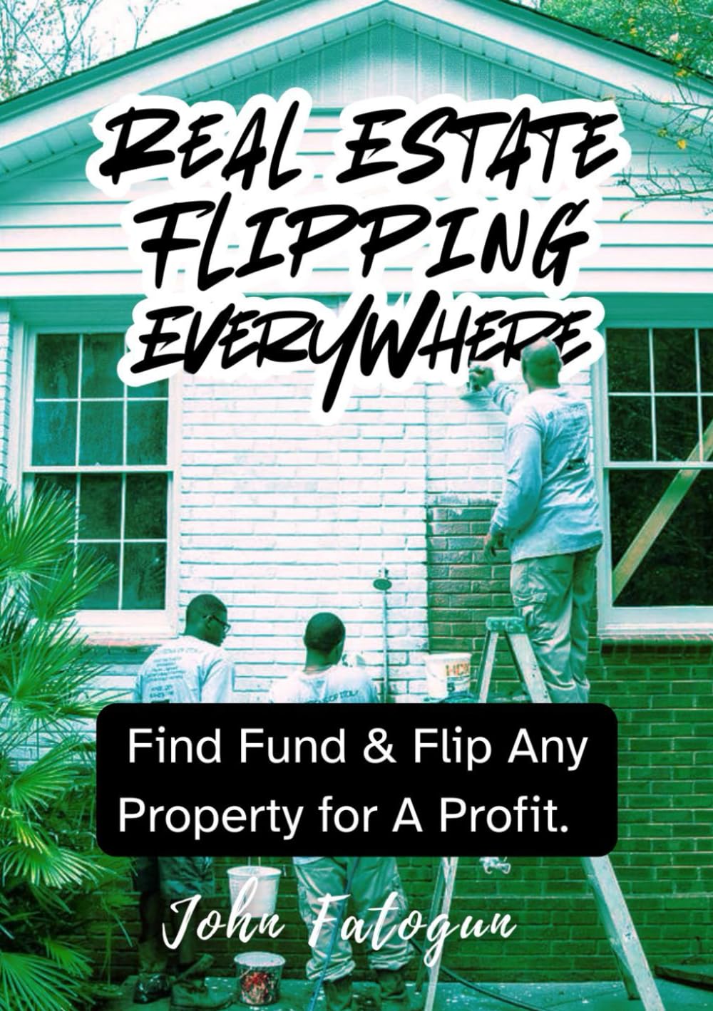 Real Estate Flipping Everywhere: Find, Fund and Flip Any Property for Profit