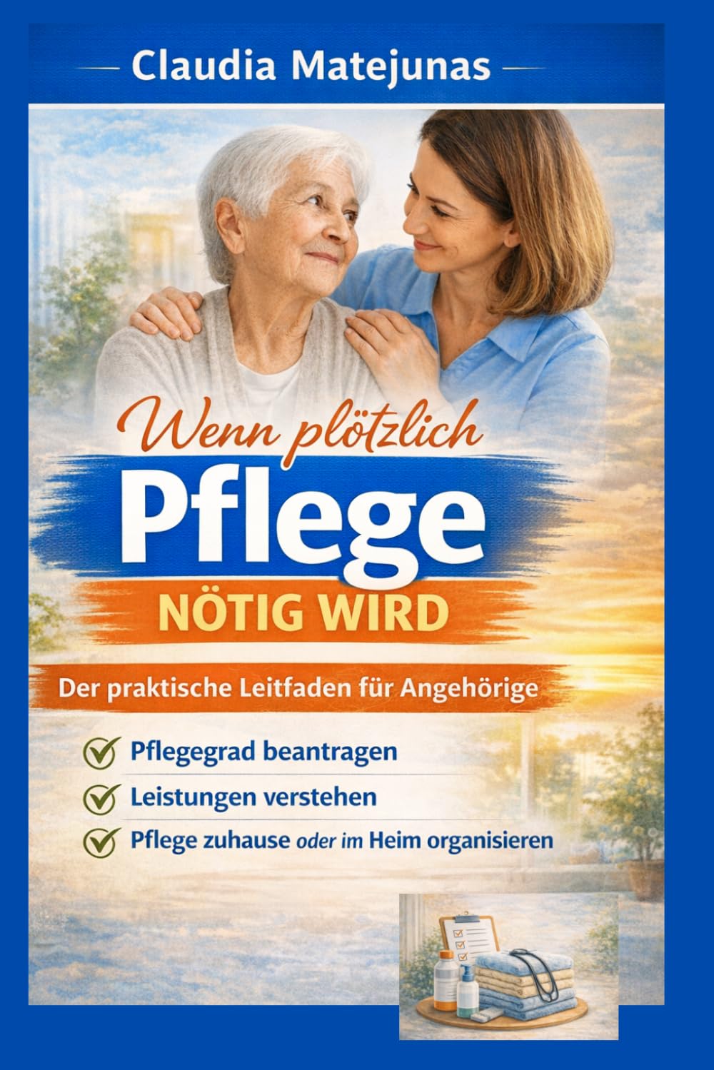 Wenn plötzlich Pflege nötig wird: Der praktische Leitfaden für Angehörige: Pflegegrad beantragen, Leistungen verstehen und Pflege zuhause oder im Heim organisieren