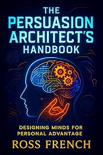 The Persuasion Architect&rsquo;s Handbook: Designing Minds for Personal Advantage - Master Influence Strategies: Behavioral Psychology Secrets for Effective Communication & Negotiation Tactics