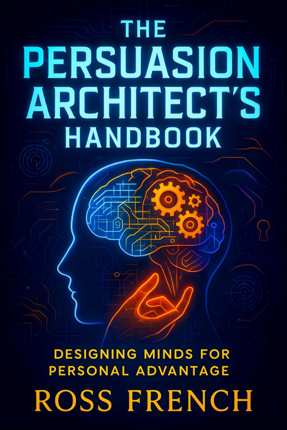 The Persuasion Architect’s Handbook: Designing Minds for Personal Advantage - Master Influence Strategies: Behavioral Psychology Secrets for Effective Communication & Negotiation Tactics
