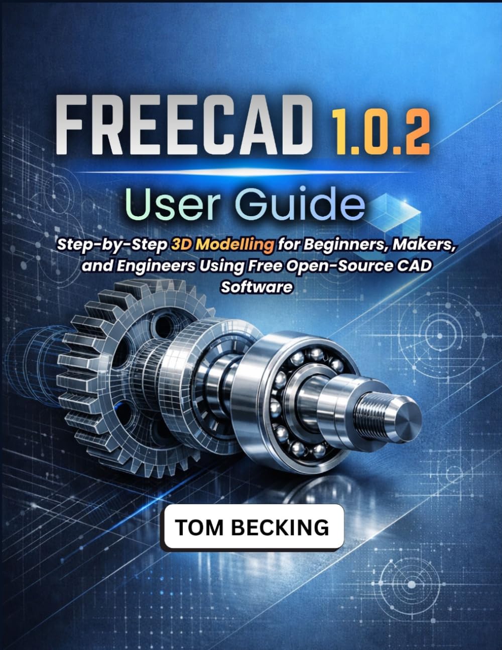 FREECAD 1.0.2 USER GUIDE: Step-by-Step 3D Modelling for Beginners, Makers, and Engineers Using Free Open-Source CAD Software