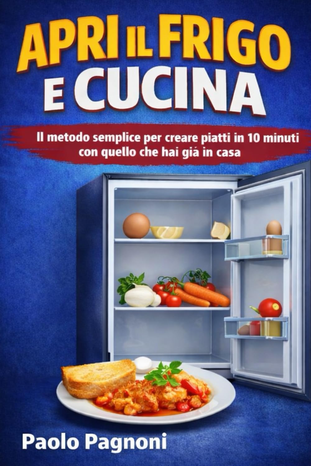 APRI IL FRIGO E CUCINA: Il metodo semplice per creare piatti in 10 minuti Con quello che hai già in casa