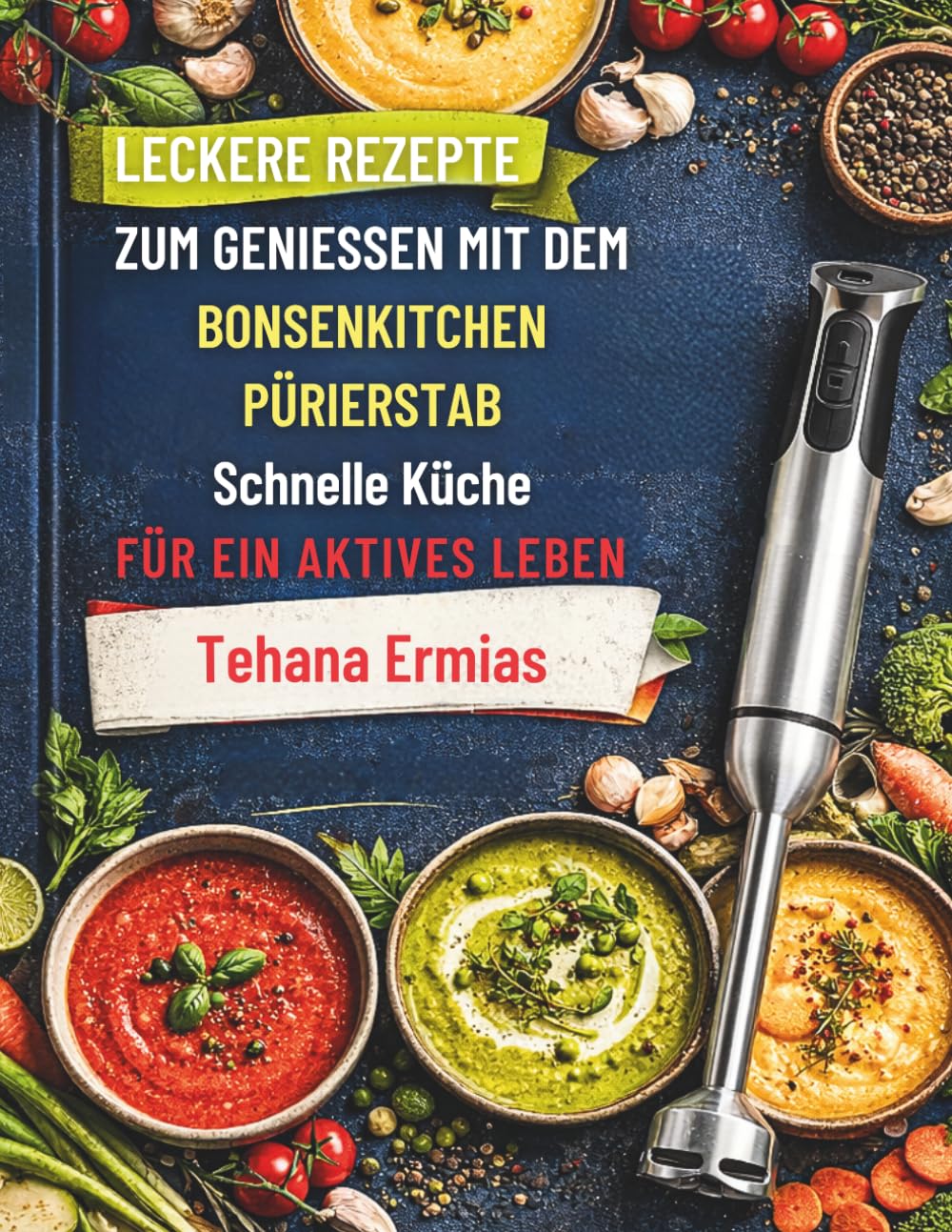 Leckere Rezepte Zum Geniessen Mit Dem Bonsenkitchen Pürierstab: Schnelle Küche für ein aktives Leben (German Edition)