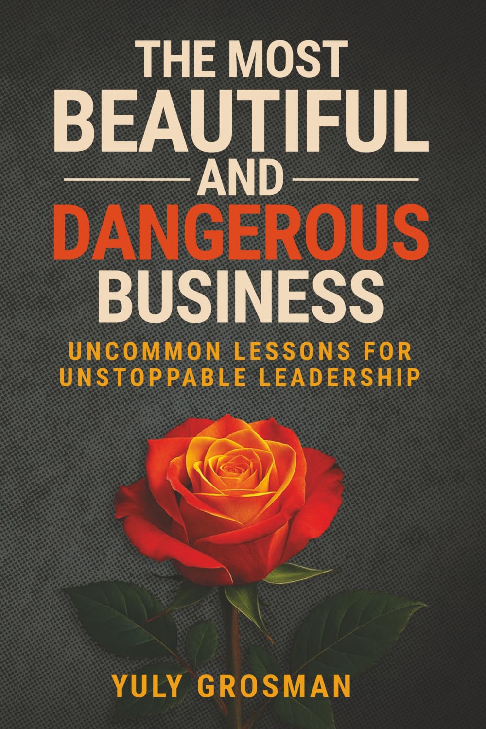 The Most Beautiful and Dangerous Business: Uncommon Lessons for Unstoppable Leadership