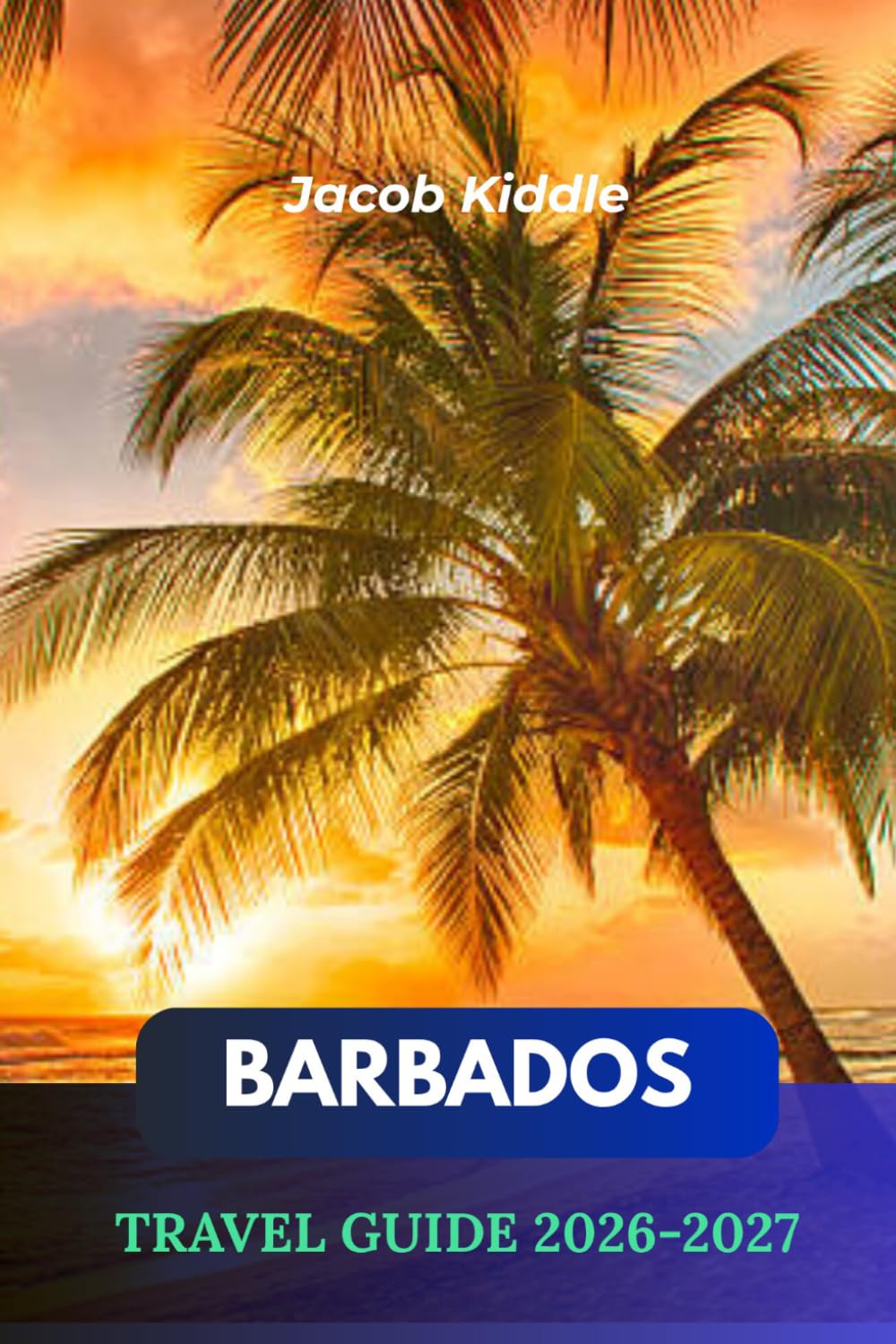 BARBADOS TRAVEL GUIDE 2026–2027: Discover Harrison's Cave, Carlisle Bay, Bathsheba Beach, Bridgetown, Oistins Fish Fry, and Hidden Island Gems with Local Tips, Caribbean Adventures, and Experiences