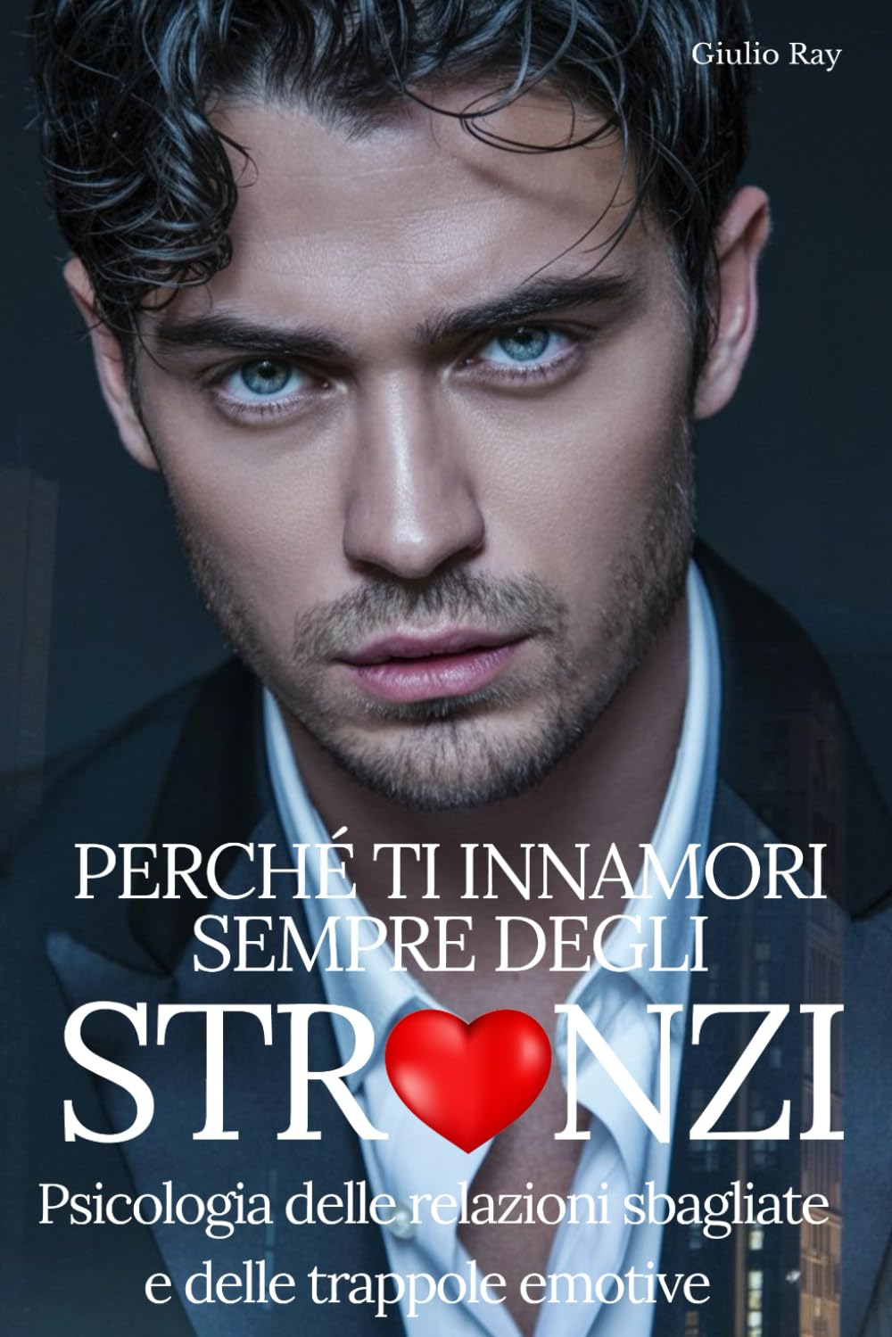 PERCHÉ TI INNAMORI SEMPRE DEGLI STRONZI: Psicologia delle relazioni sbagliate e delle trappole emotive