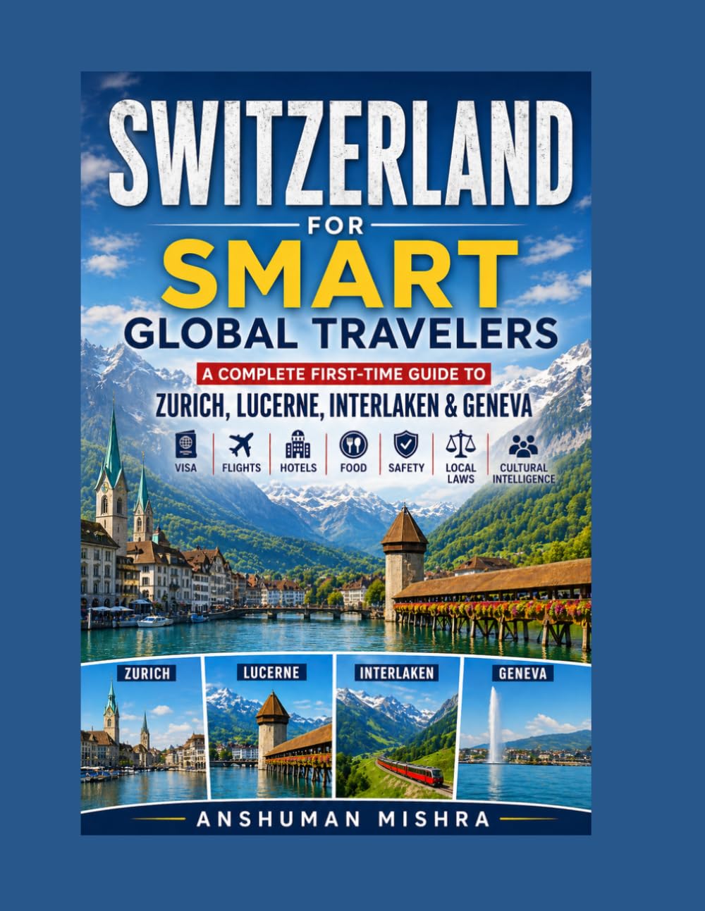 Switzerland for Smart Global Travelers: A Complete First-Time Guide to Zurich, Lucerne, Interlaken & Geneva – Visa, Flights, Hotels, Food, Safety, Local Laws & Cultural Intelligence