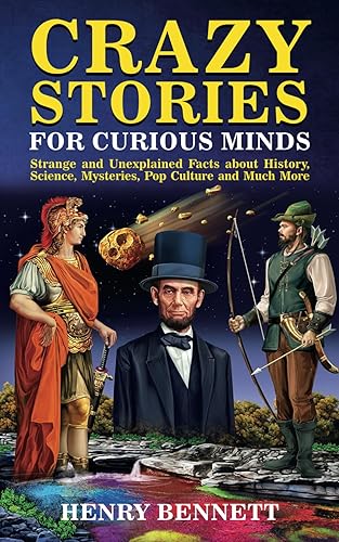 Crazy Stories for Curious Minds: Strange and Unexplained Facts about History, Science, Mysteries, Pop Culture and Much More