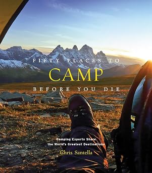 Fifty Places to Camp Before You Die Camping Experts Share the World's Greatest Destinations