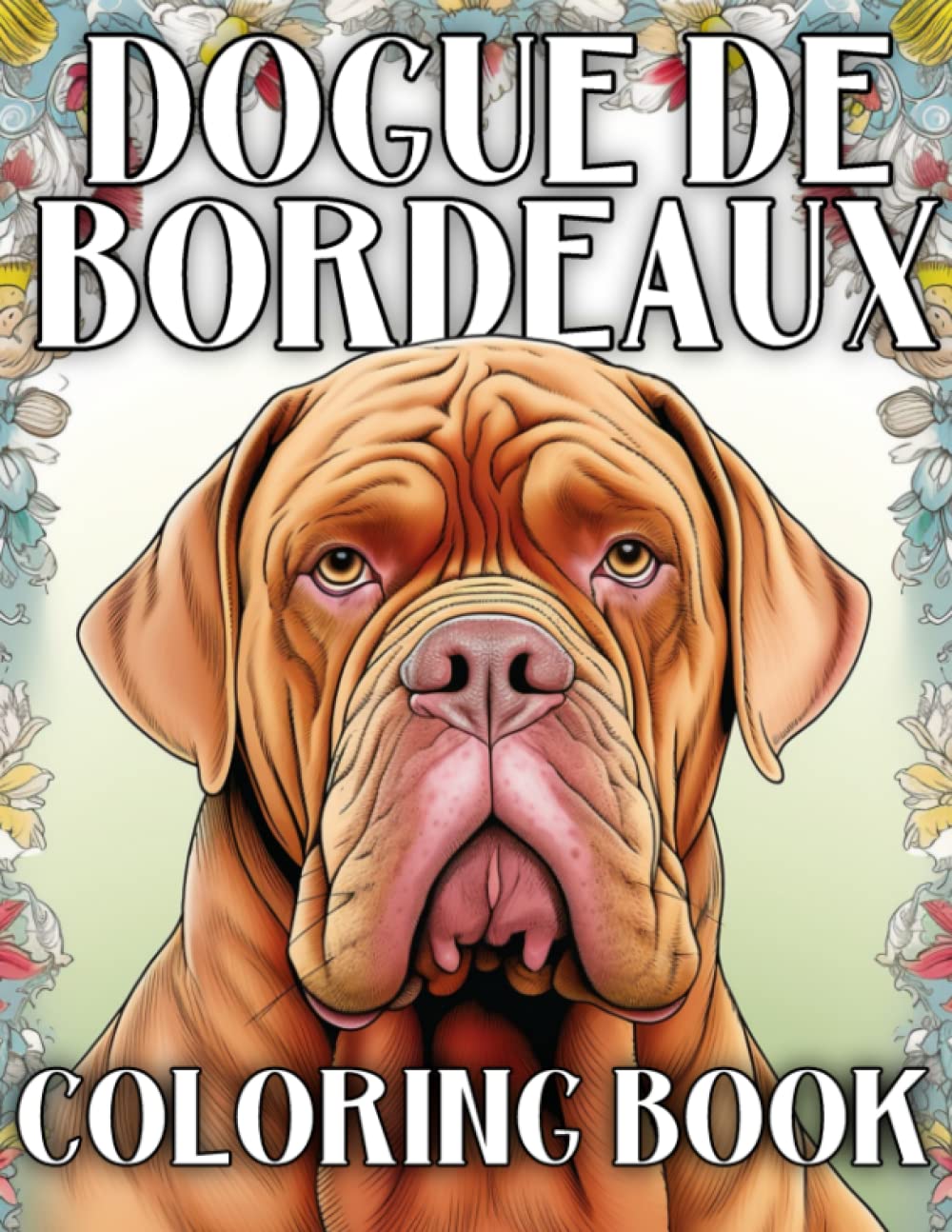 Dogue De Bordeaux Coloring Book: Over 70 Detailed Pictures To Color, Perfect Gift for Dog Lovers of These Amazing Canines and Fans of French Bull Mastiff Dogs (Our Gorgeous Canine Friends)