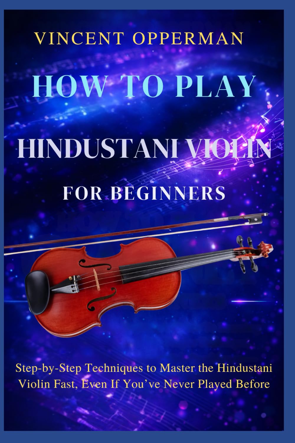 HOW TO PLAY HINDUSTANI VIOLIN FOR BEGINNERS: Step-by-Step Techniques to Master the Hindustani Violin Fast, Even If You’ve Never Played Before