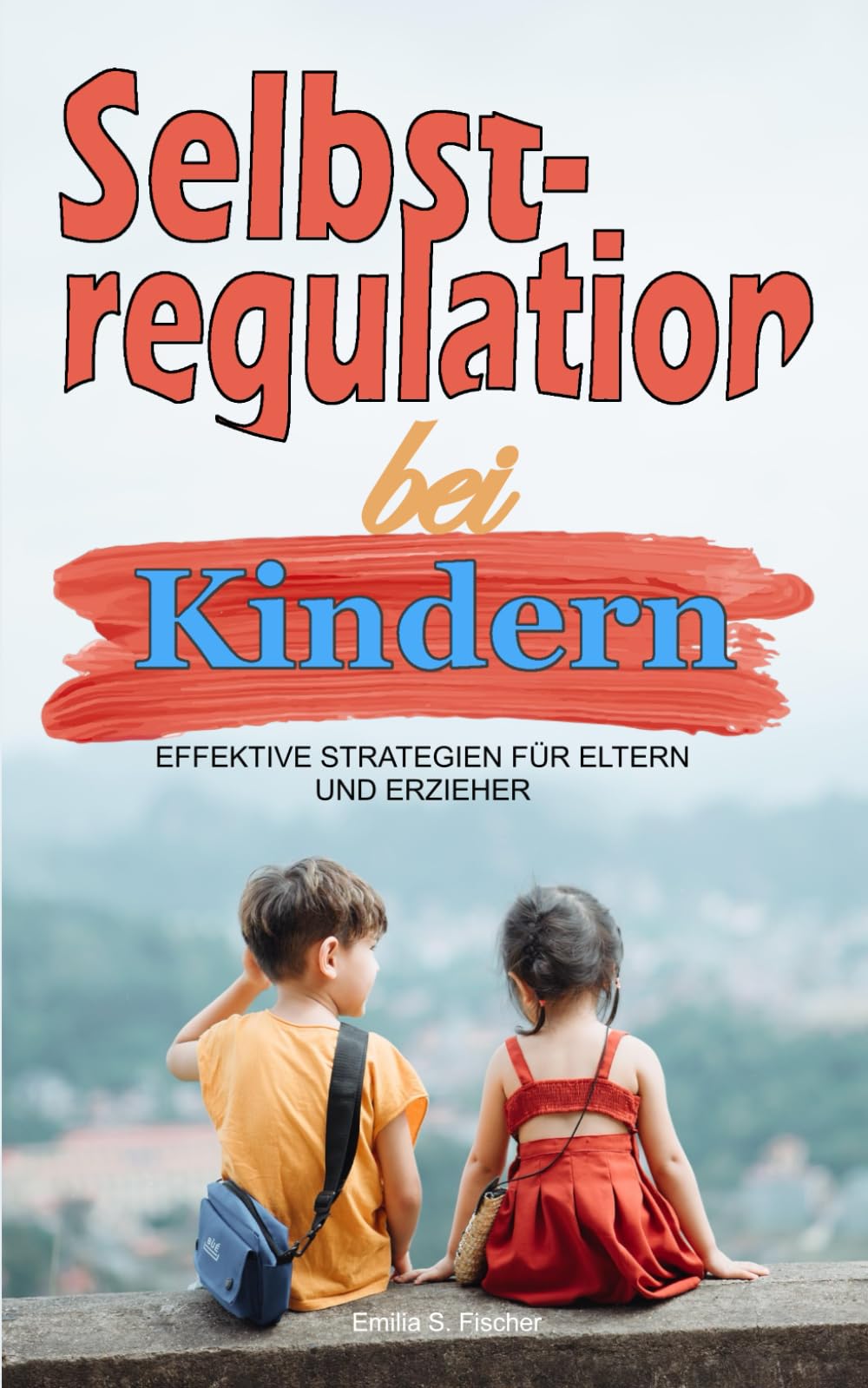 Selbstregulation bei Kindern: Effektive Strategien für Eltern und Erzieher. Emotionale Stabilität und Förderung von Unabhängigkeit, Selbstkontrolle und Selbstbewusstsein Kindergarten bis Grundschule