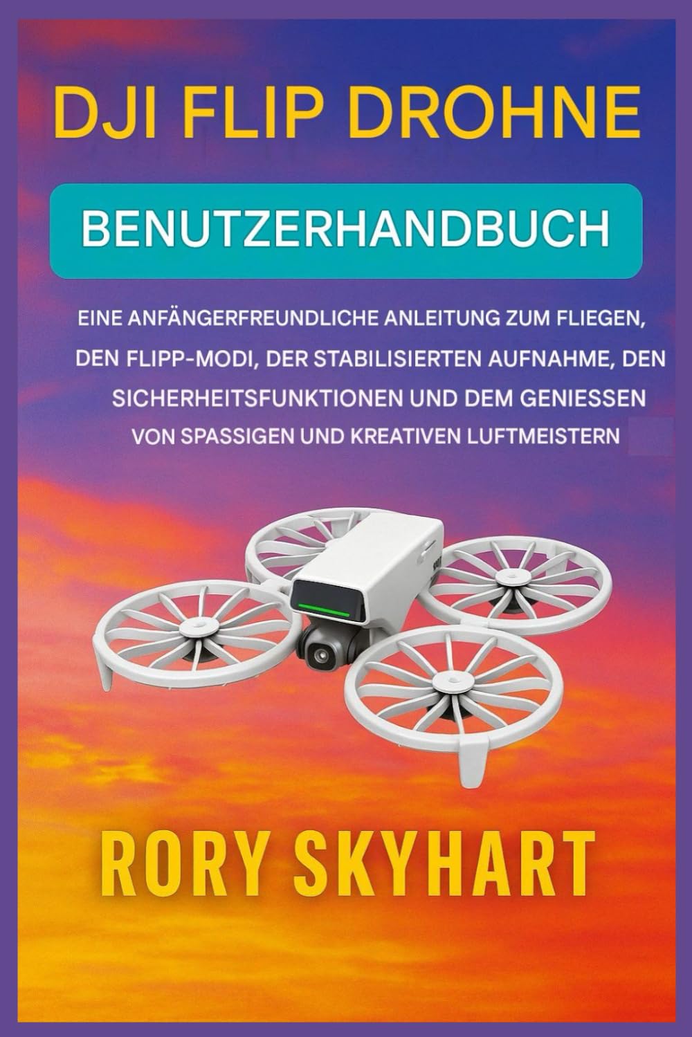 DJI FLIP DROHNE BENUTZERHANDBUCH: Einsteigerfreundlicher Leitfaden zum Fliegen, zu Überschlagmodi, stabilisierten Aufnahmen, Sicherheitsfunktionen und zum Genießen von lustigen und kreativen Flugmanöv