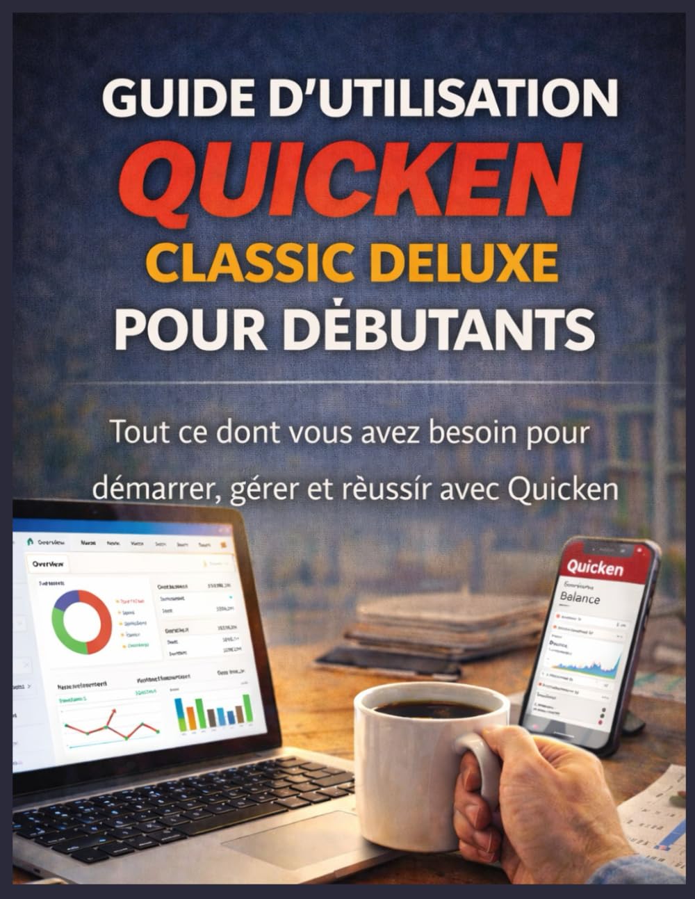 GUIDE D’UTILISATION QUICKEN CLASSIC DELUXE POUR DÉBUTANTS: Tout ce dont vous avez besoin pour démarrer, gérer et réussir avec Quicken