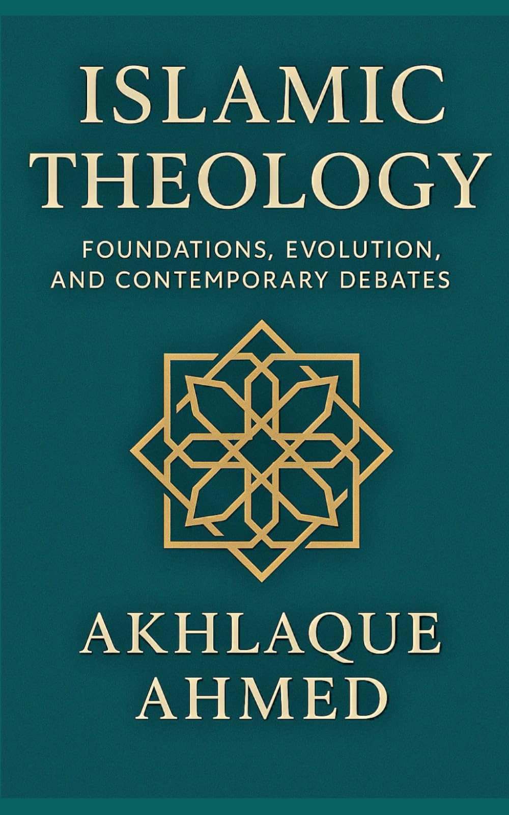 ISLAMIC THEOLOGY: Foundations, Evolution and Contemporary Debates: A Definitive Guide to the Past, Present and Future of Islamic Theology