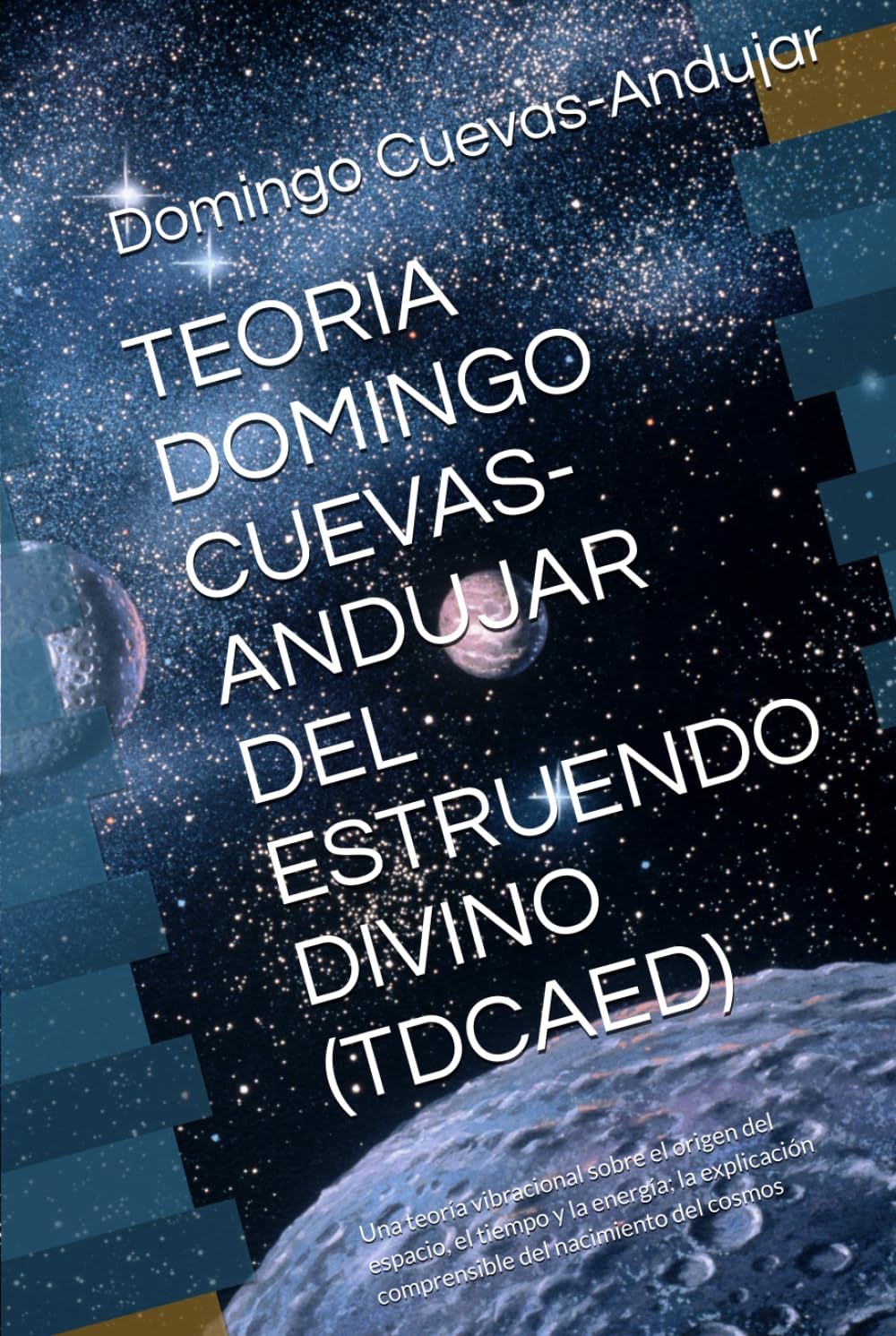 TEORIA DOMINGO CUEVAS-ANDUJAR DEL ESTRUENDO DIVINO (TDCAED): Una teoría vibracional sobre el origen del espacio, el tiempo y la energía; la explicación comprensible del nacimiento del cosmos